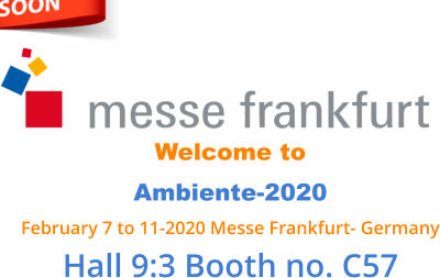 Welcome to  Ambiente-2020 February 7 to 11-2020 Messe Frankfurt- Germany Hall 9:3 Booth no. C57